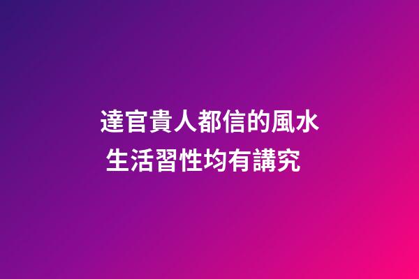 達官貴人都信的風水 生活習性均有講究